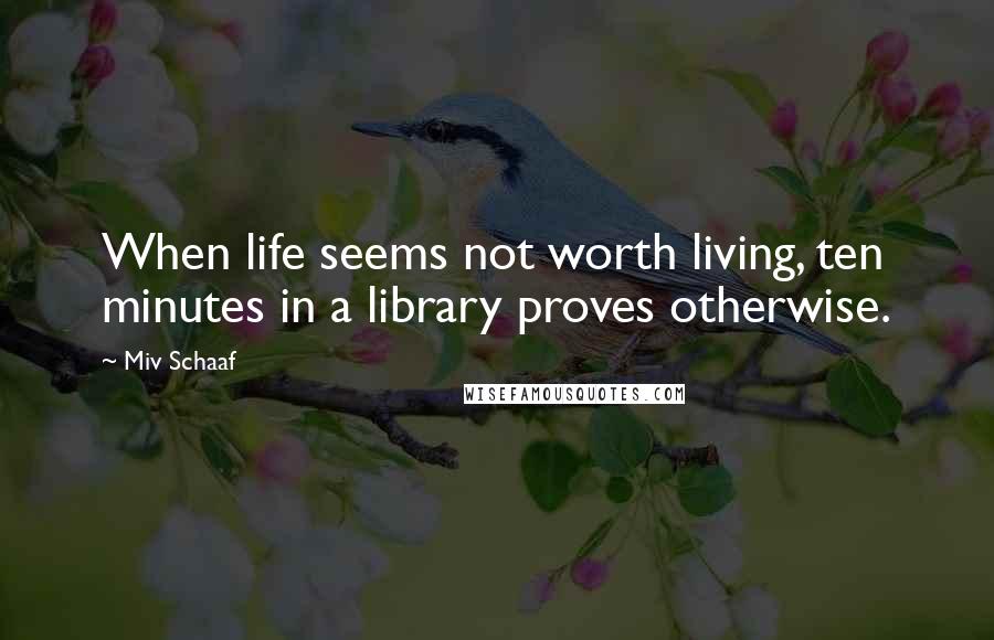 Miv Schaaf Quotes: When life seems not worth living, ten minutes in a library proves otherwise.