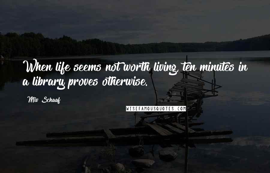 Miv Schaaf Quotes: When life seems not worth living, ten minutes in a library proves otherwise.