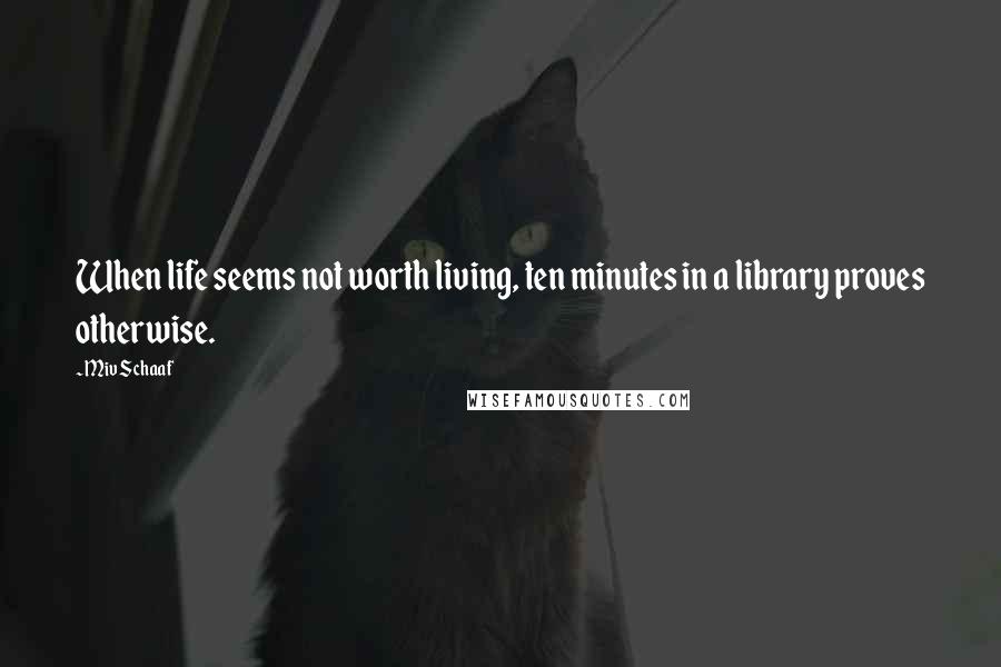 Miv Schaaf Quotes: When life seems not worth living, ten minutes in a library proves otherwise.