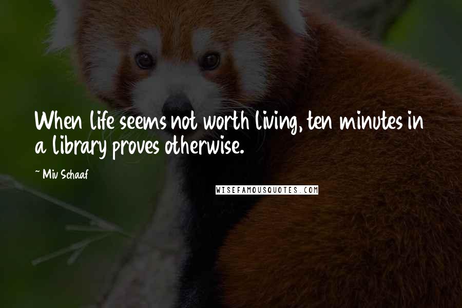 Miv Schaaf Quotes: When life seems not worth living, ten minutes in a library proves otherwise.