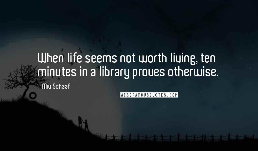 Miv Schaaf Quotes: When life seems not worth living, ten minutes in a library proves otherwise.