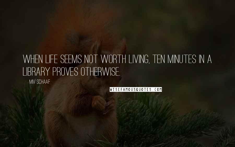 Miv Schaaf Quotes: When life seems not worth living, ten minutes in a library proves otherwise.
