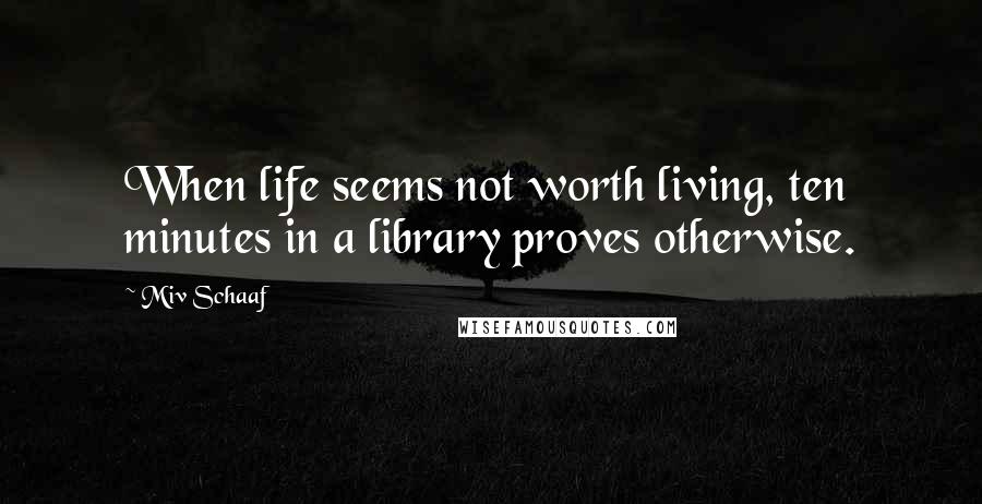 Miv Schaaf Quotes: When life seems not worth living, ten minutes in a library proves otherwise.