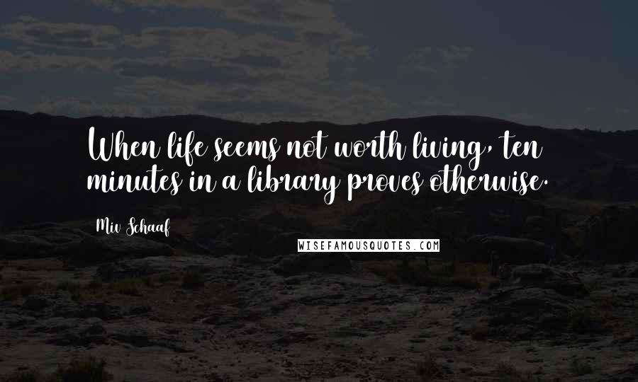 Miv Schaaf Quotes: When life seems not worth living, ten minutes in a library proves otherwise.