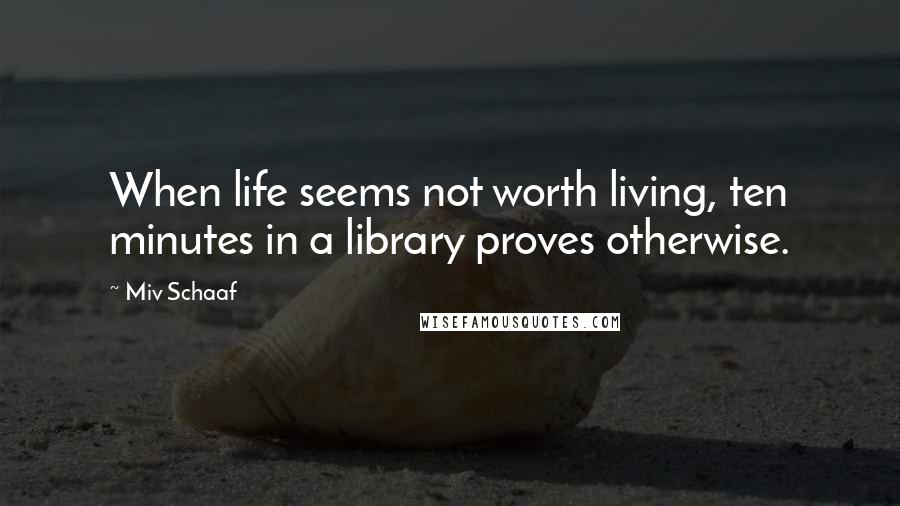 Miv Schaaf Quotes: When life seems not worth living, ten minutes in a library proves otherwise.