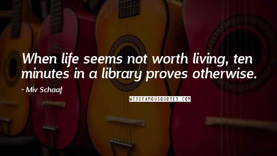 Miv Schaaf Quotes: When life seems not worth living, ten minutes in a library proves otherwise.