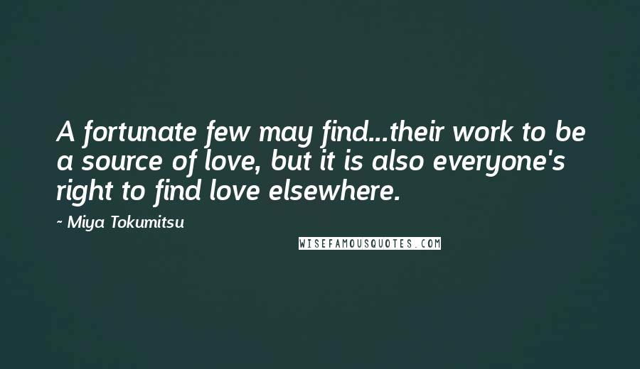 Miya Tokumitsu Quotes: A fortunate few may find...their work to be a source of love, but it is also everyone's right to find love elsewhere.