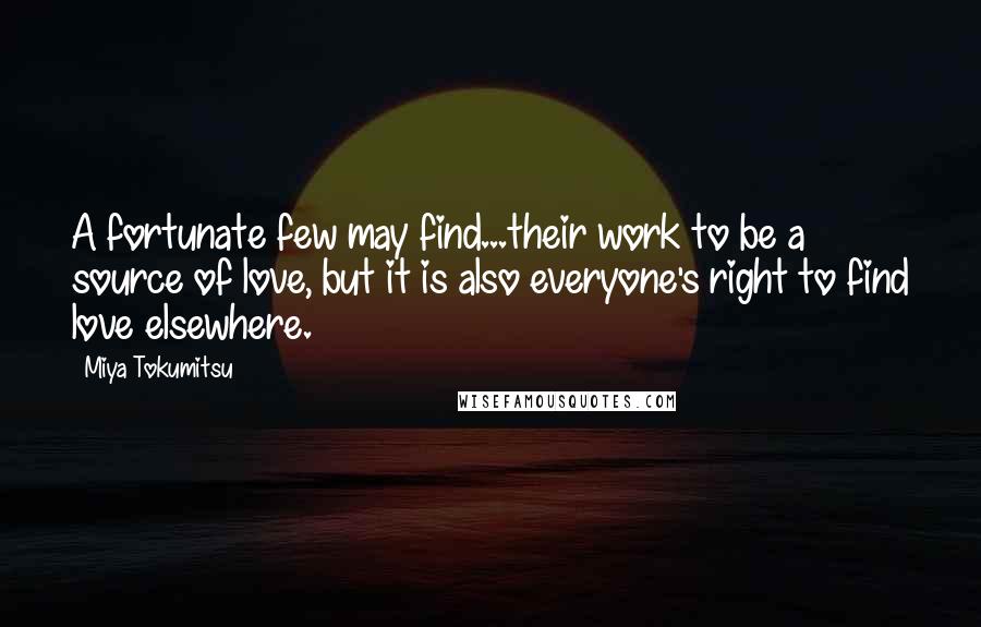 Miya Tokumitsu Quotes: A fortunate few may find...their work to be a source of love, but it is also everyone's right to find love elsewhere.