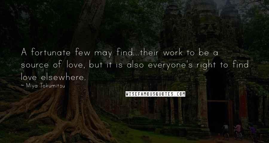 Miya Tokumitsu Quotes: A fortunate few may find...their work to be a source of love, but it is also everyone's right to find love elsewhere.