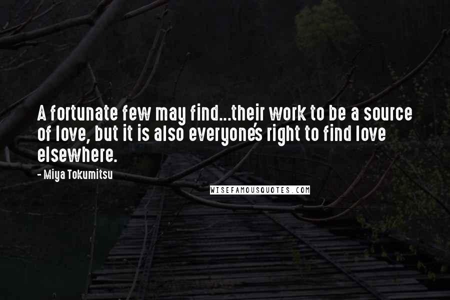 Miya Tokumitsu Quotes: A fortunate few may find...their work to be a source of love, but it is also everyone's right to find love elsewhere.