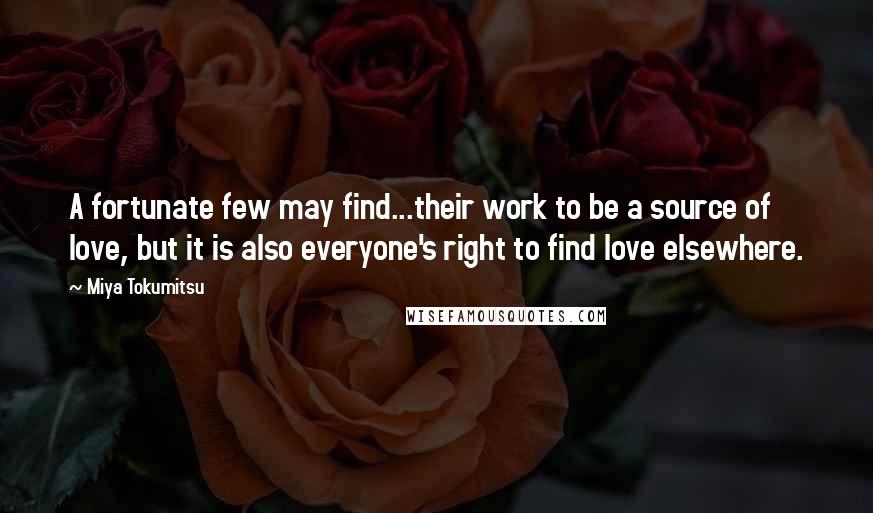 Miya Tokumitsu Quotes: A fortunate few may find...their work to be a source of love, but it is also everyone's right to find love elsewhere.