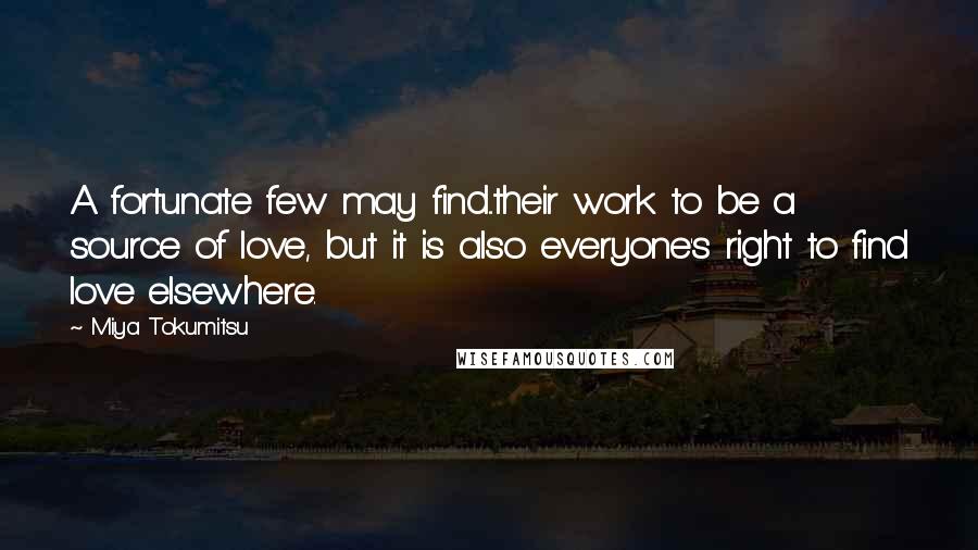 Miya Tokumitsu Quotes: A fortunate few may find...their work to be a source of love, but it is also everyone's right to find love elsewhere.