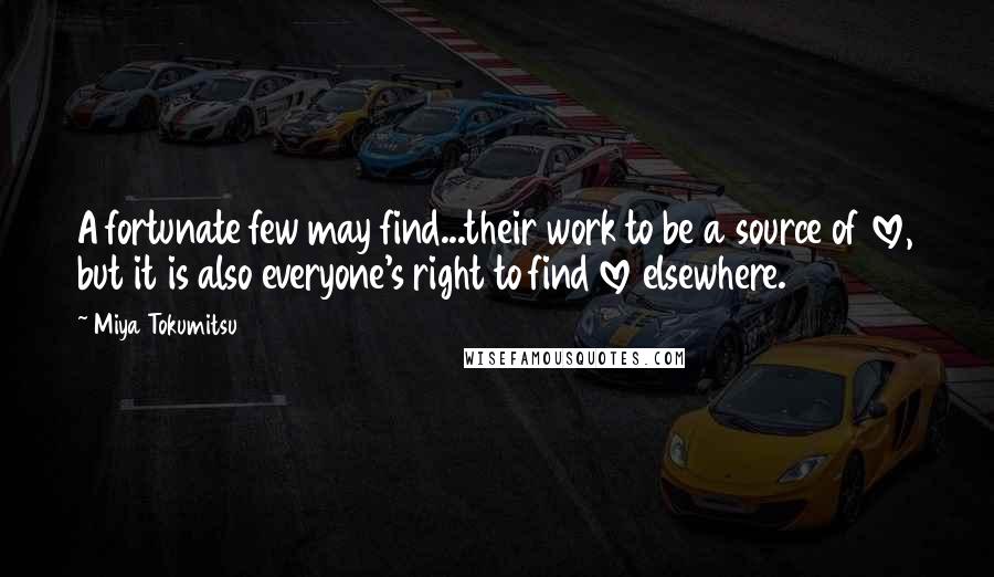 Miya Tokumitsu Quotes: A fortunate few may find...their work to be a source of love, but it is also everyone's right to find love elsewhere.