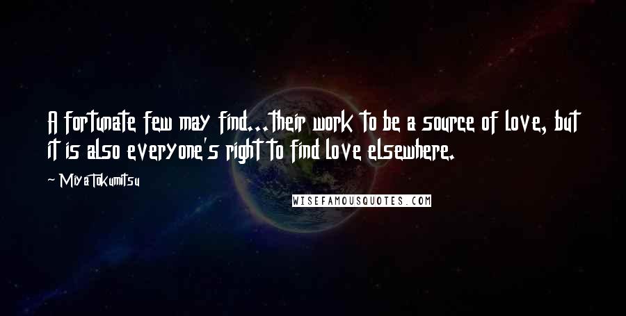 Miya Tokumitsu Quotes: A fortunate few may find...their work to be a source of love, but it is also everyone's right to find love elsewhere.