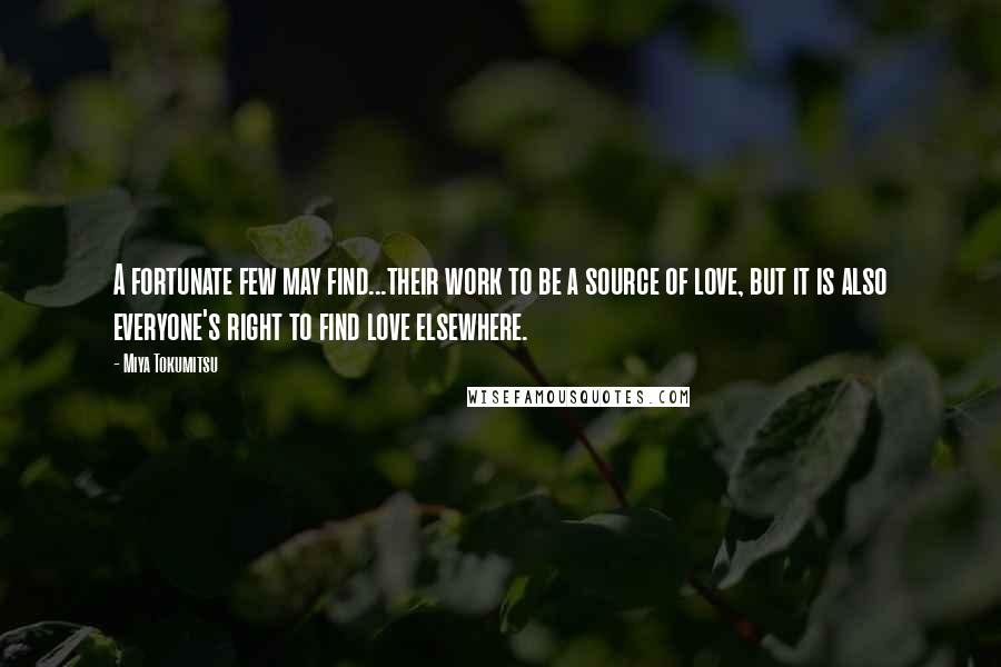 Miya Tokumitsu Quotes: A fortunate few may find...their work to be a source of love, but it is also everyone's right to find love elsewhere.