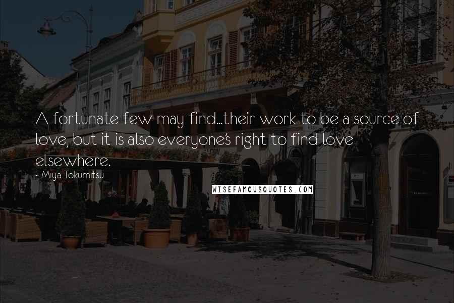 Miya Tokumitsu Quotes: A fortunate few may find...their work to be a source of love, but it is also everyone's right to find love elsewhere.