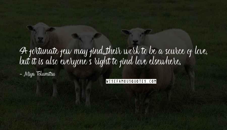 Miya Tokumitsu Quotes: A fortunate few may find...their work to be a source of love, but it is also everyone's right to find love elsewhere.