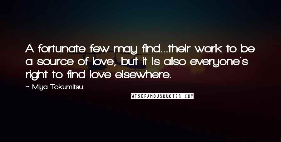 Miya Tokumitsu Quotes: A fortunate few may find...their work to be a source of love, but it is also everyone's right to find love elsewhere.