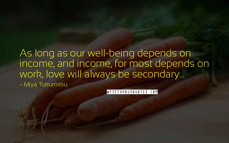 Miya Tokumitsu Quotes: As long as our well-being depends on income, and income, for most depends on work, love will always be secondary...