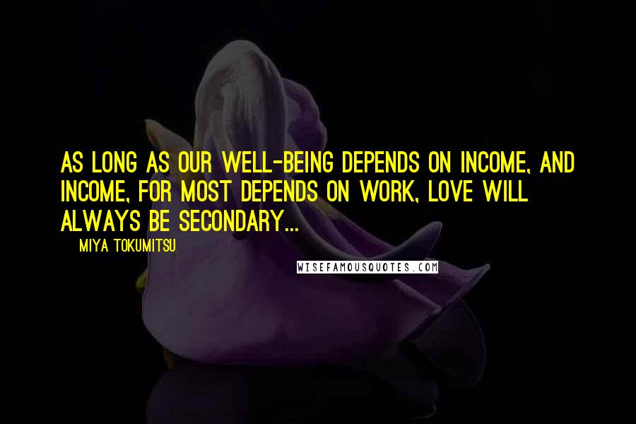 Miya Tokumitsu Quotes: As long as our well-being depends on income, and income, for most depends on work, love will always be secondary...