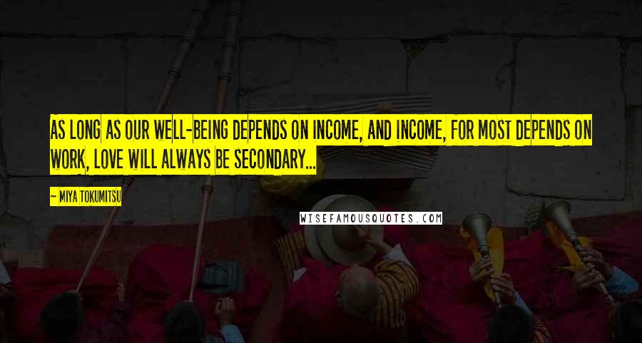 Miya Tokumitsu Quotes: As long as our well-being depends on income, and income, for most depends on work, love will always be secondary...