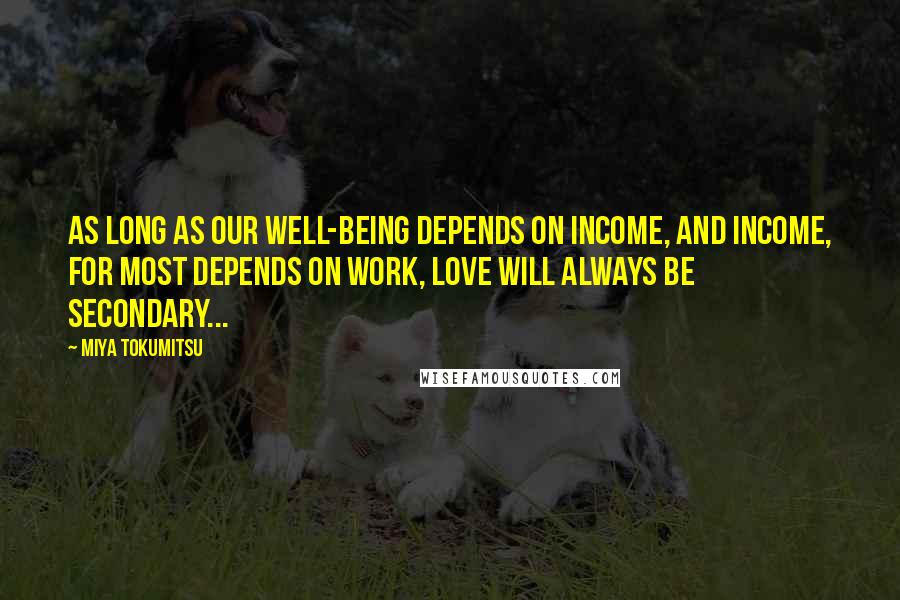 Miya Tokumitsu Quotes: As long as our well-being depends on income, and income, for most depends on work, love will always be secondary...