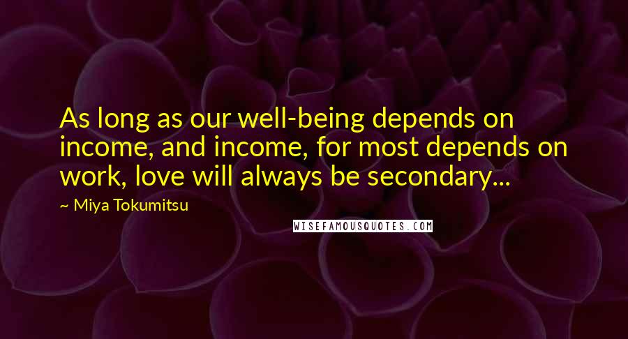 Miya Tokumitsu Quotes: As long as our well-being depends on income, and income, for most depends on work, love will always be secondary...