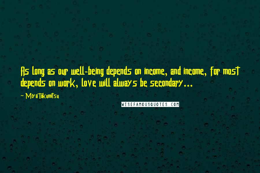 Miya Tokumitsu Quotes: As long as our well-being depends on income, and income, for most depends on work, love will always be secondary...