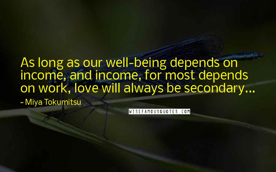 Miya Tokumitsu Quotes: As long as our well-being depends on income, and income, for most depends on work, love will always be secondary...