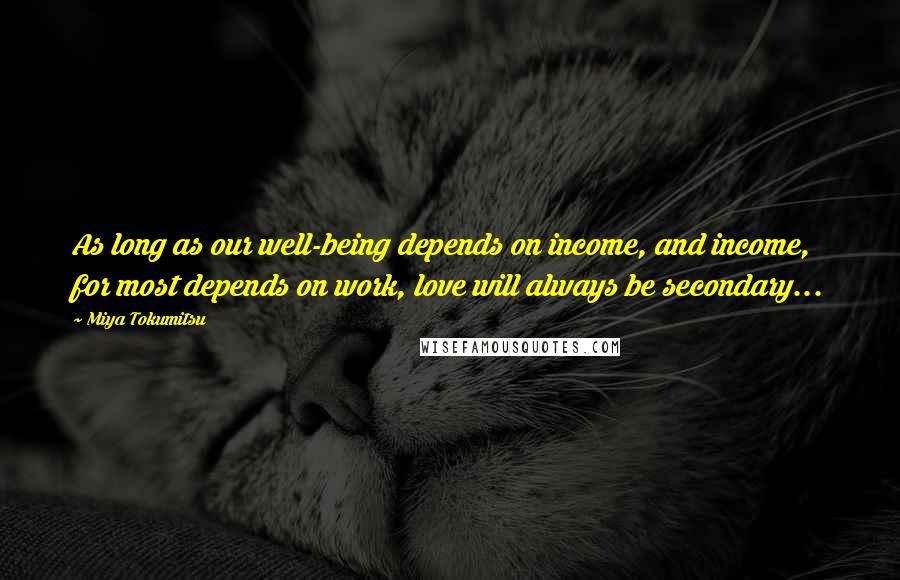 Miya Tokumitsu Quotes: As long as our well-being depends on income, and income, for most depends on work, love will always be secondary...