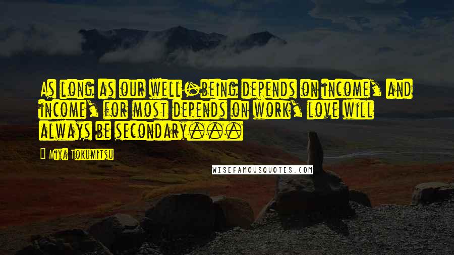 Miya Tokumitsu Quotes: As long as our well-being depends on income, and income, for most depends on work, love will always be secondary...