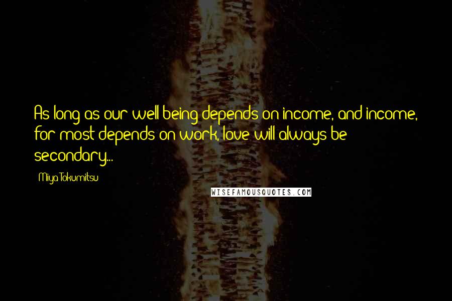 Miya Tokumitsu Quotes: As long as our well-being depends on income, and income, for most depends on work, love will always be secondary...