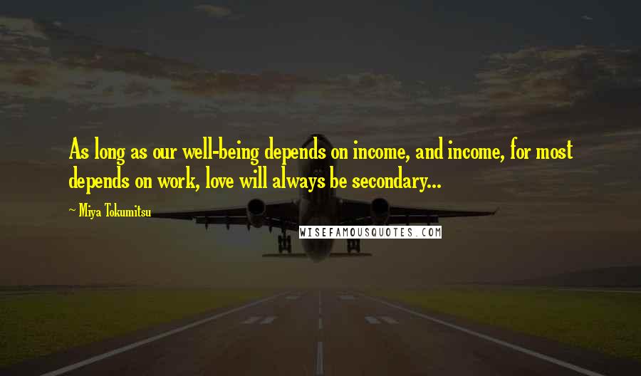 Miya Tokumitsu Quotes: As long as our well-being depends on income, and income, for most depends on work, love will always be secondary...