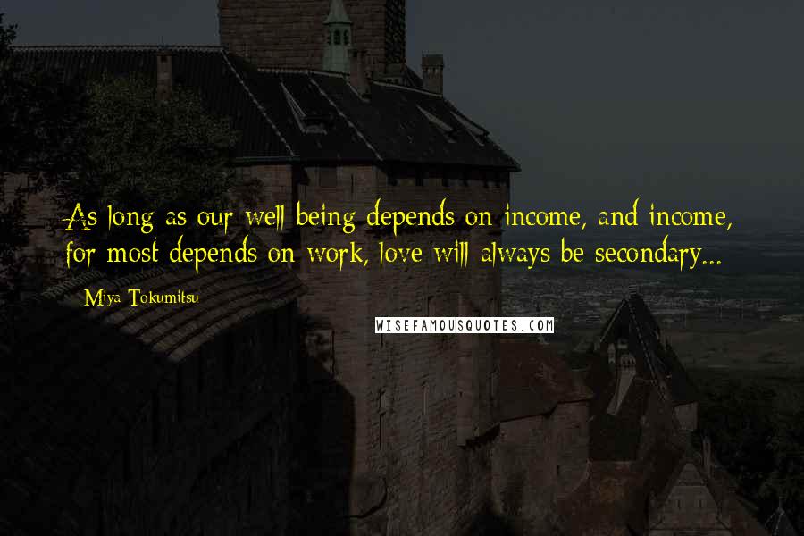 Miya Tokumitsu Quotes: As long as our well-being depends on income, and income, for most depends on work, love will always be secondary...