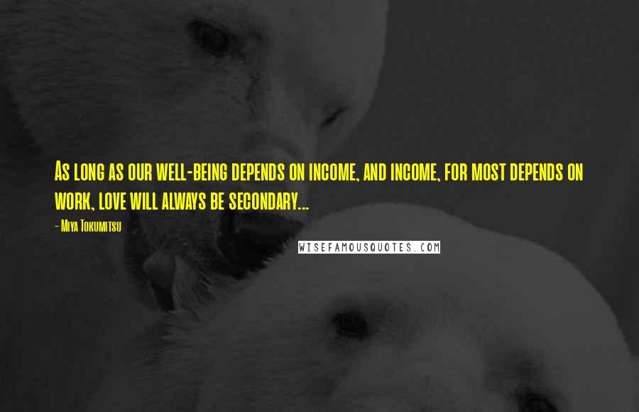 Miya Tokumitsu Quotes: As long as our well-being depends on income, and income, for most depends on work, love will always be secondary...