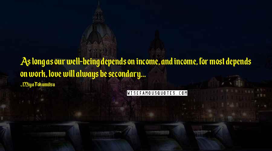 Miya Tokumitsu Quotes: As long as our well-being depends on income, and income, for most depends on work, love will always be secondary...