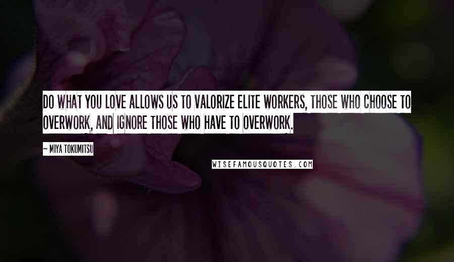 Miya Tokumitsu Quotes: Do what you love allows us to valorize elite workers, those who choose to overwork, and ignore those who have to overwork.