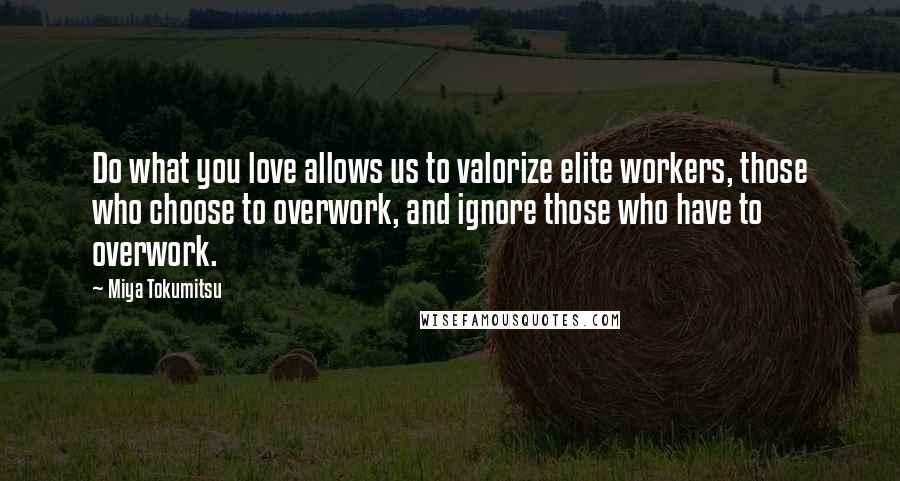 Miya Tokumitsu Quotes: Do what you love allows us to valorize elite workers, those who choose to overwork, and ignore those who have to overwork.