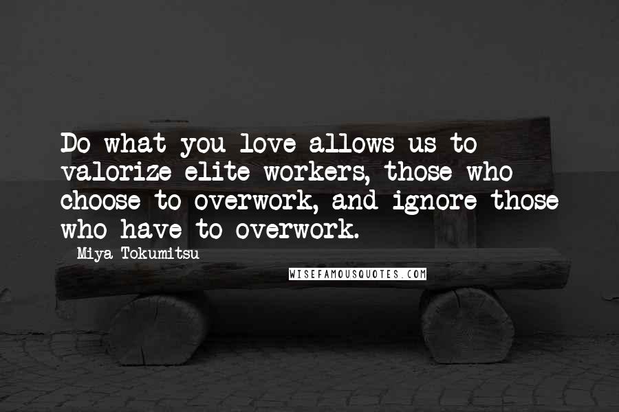 Miya Tokumitsu Quotes: Do what you love allows us to valorize elite workers, those who choose to overwork, and ignore those who have to overwork.