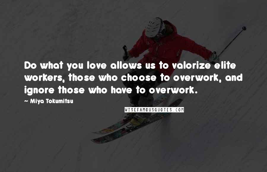 Miya Tokumitsu Quotes: Do what you love allows us to valorize elite workers, those who choose to overwork, and ignore those who have to overwork.