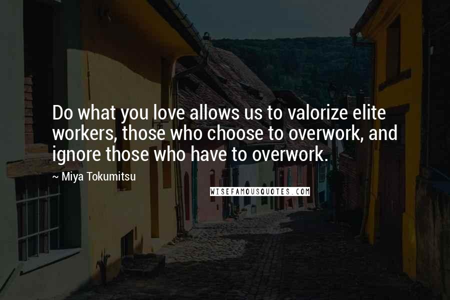 Miya Tokumitsu Quotes: Do what you love allows us to valorize elite workers, those who choose to overwork, and ignore those who have to overwork.