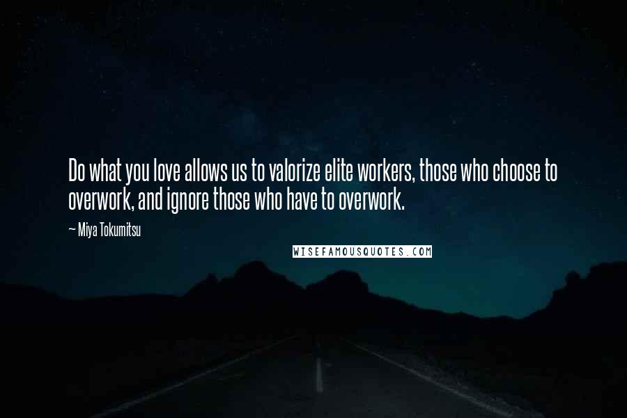 Miya Tokumitsu Quotes: Do what you love allows us to valorize elite workers, those who choose to overwork, and ignore those who have to overwork.