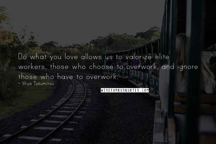 Miya Tokumitsu Quotes: Do what you love allows us to valorize elite workers, those who choose to overwork, and ignore those who have to overwork.