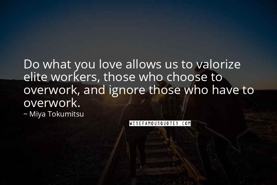 Miya Tokumitsu Quotes: Do what you love allows us to valorize elite workers, those who choose to overwork, and ignore those who have to overwork.