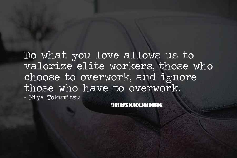 Miya Tokumitsu Quotes: Do what you love allows us to valorize elite workers, those who choose to overwork, and ignore those who have to overwork.