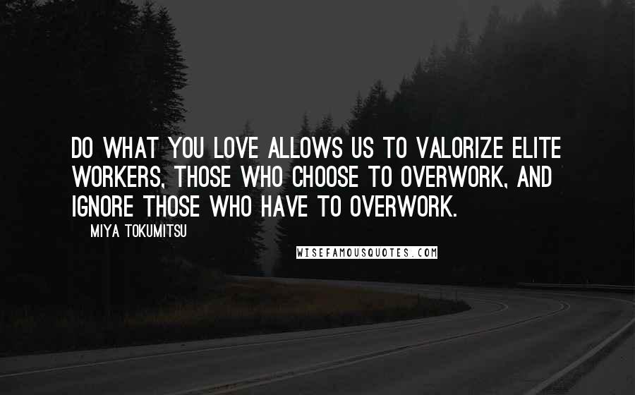 Miya Tokumitsu Quotes: Do what you love allows us to valorize elite workers, those who choose to overwork, and ignore those who have to overwork.