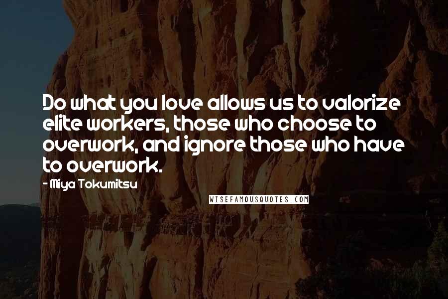 Miya Tokumitsu Quotes: Do what you love allows us to valorize elite workers, those who choose to overwork, and ignore those who have to overwork.