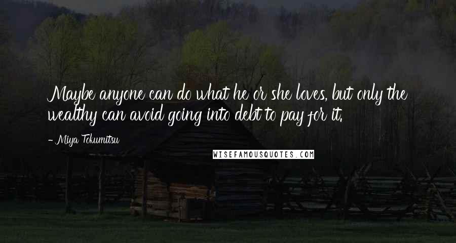 Miya Tokumitsu Quotes: Maybe anyone can do what he or she loves, but only the wealthy can avoid going into debt to pay for it.