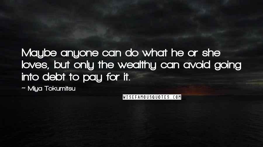 Miya Tokumitsu Quotes: Maybe anyone can do what he or she loves, but only the wealthy can avoid going into debt to pay for it.