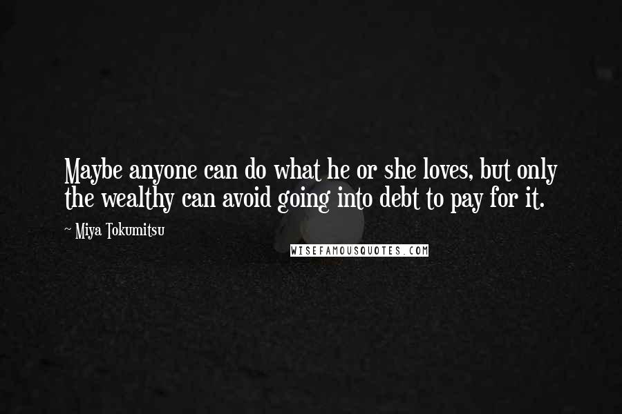 Miya Tokumitsu Quotes: Maybe anyone can do what he or she loves, but only the wealthy can avoid going into debt to pay for it.